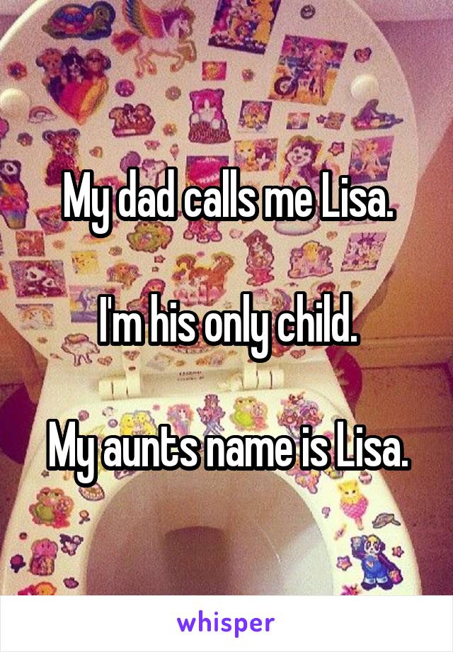 My dad calls me Lisa.

I'm his only child.

My aunts name is Lisa.