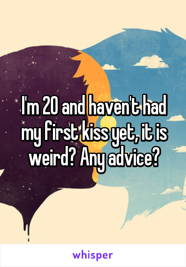I'm 20 and haven't had my first kiss yet, it is weird? Any advice?