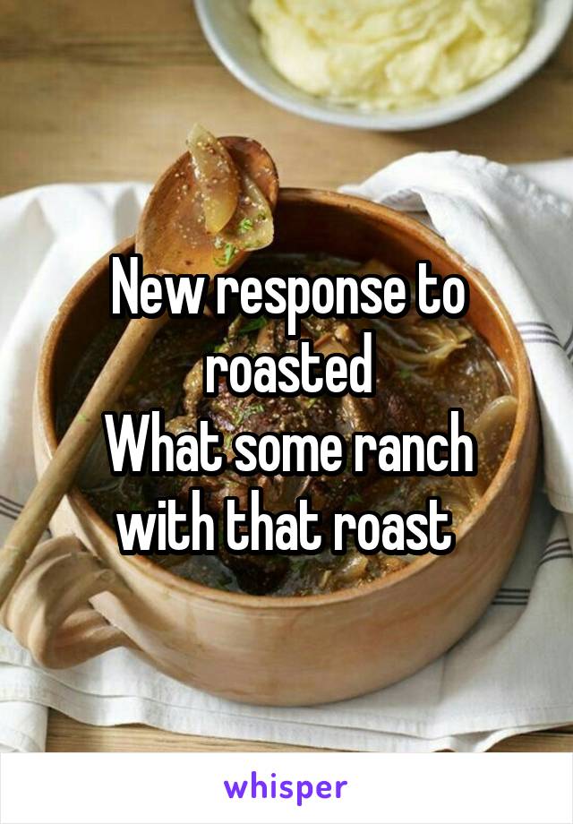 New response to roasted
What some ranch with that roast 