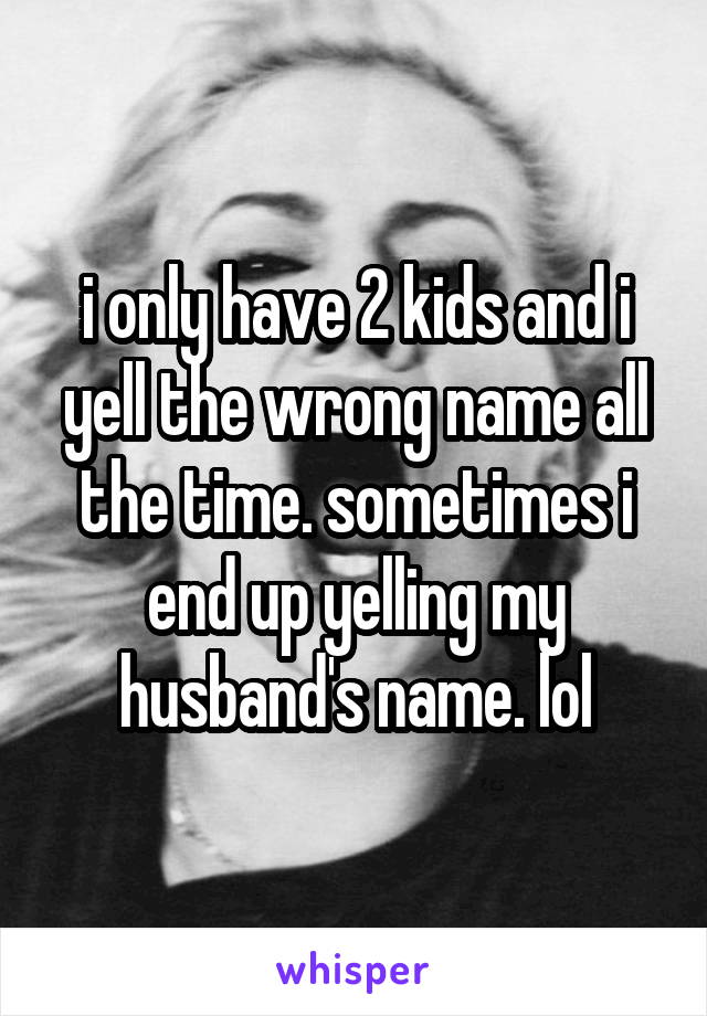 i only have 2 kids and i yell the wrong name all the time. sometimes i end up yelling my husband's name. lol