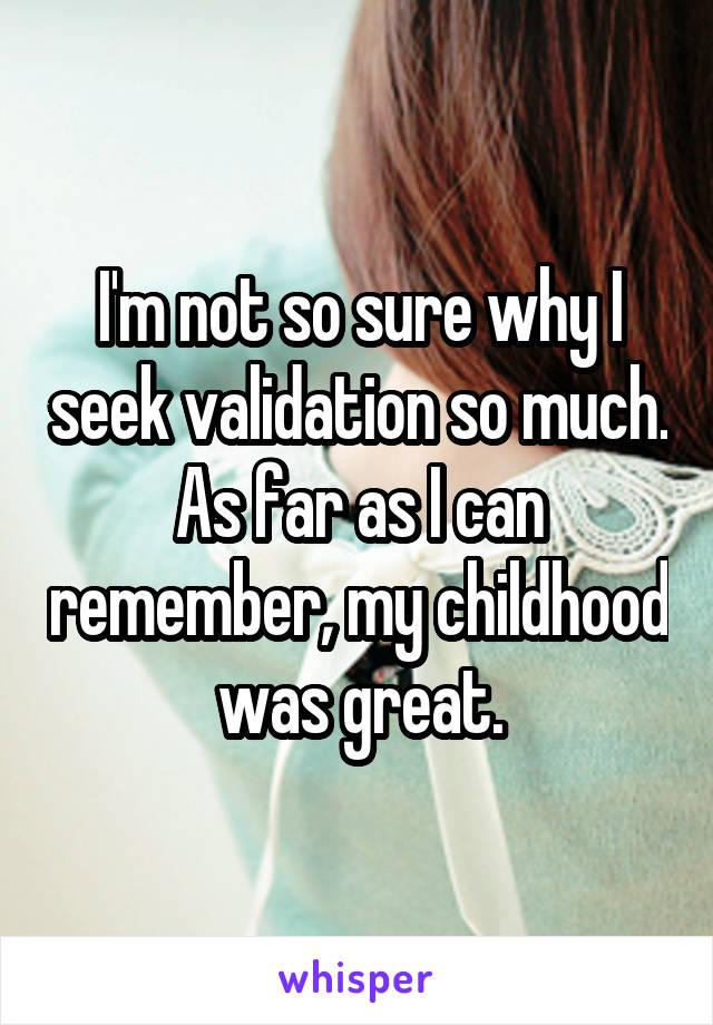 I'm not so sure why I seek validation so much. As far as I can remember, my childhood was great.