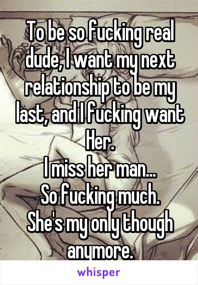 To be so fucking real dude, I want my next relationship to be my last, and I fucking want Her.
I miss her man...
So fucking much.
She's my only though anymore.