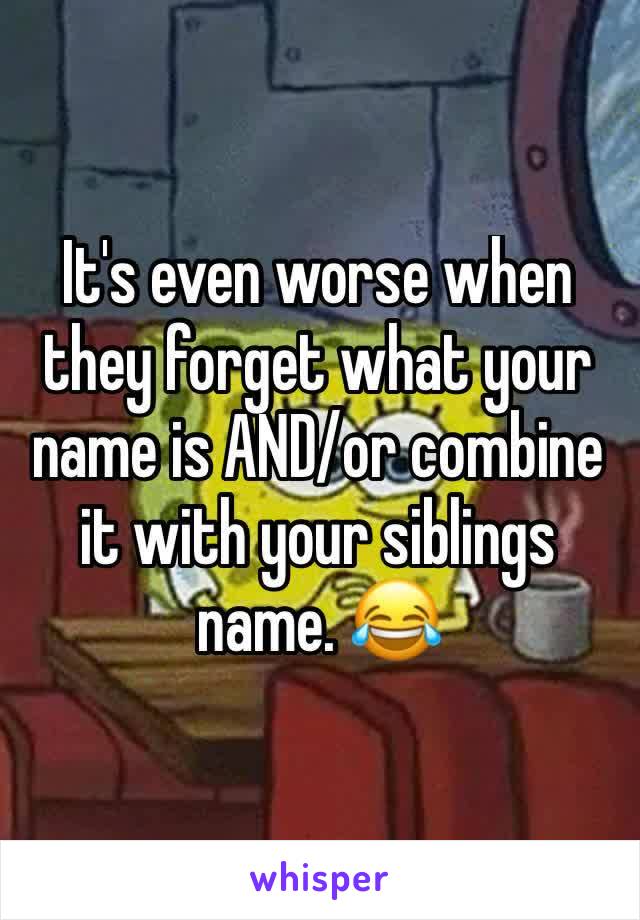 It's even worse when they forget what your name is AND/or combine it with your siblings name. 😂