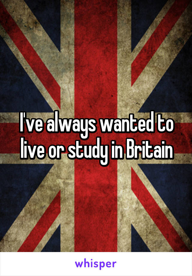 I've always wanted to live or study in Britain