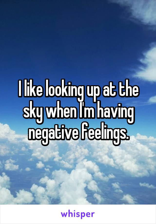 I like looking up at the sky when I'm having negative feelings.