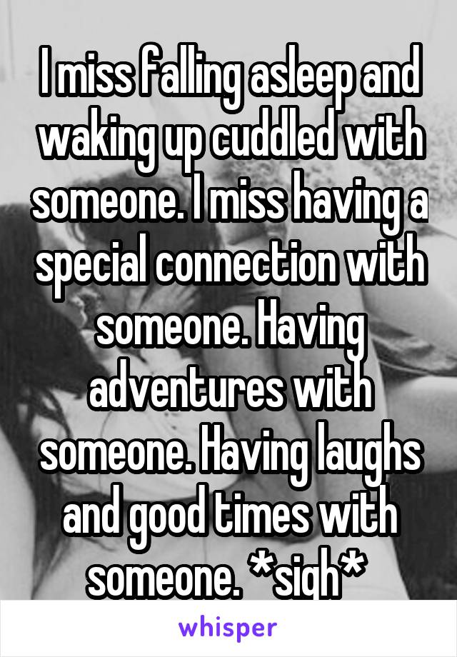 I miss falling asleep and waking up cuddled with someone. I miss having a special connection with someone. Having adventures with someone. Having laughs and good times with someone. *sigh* 
