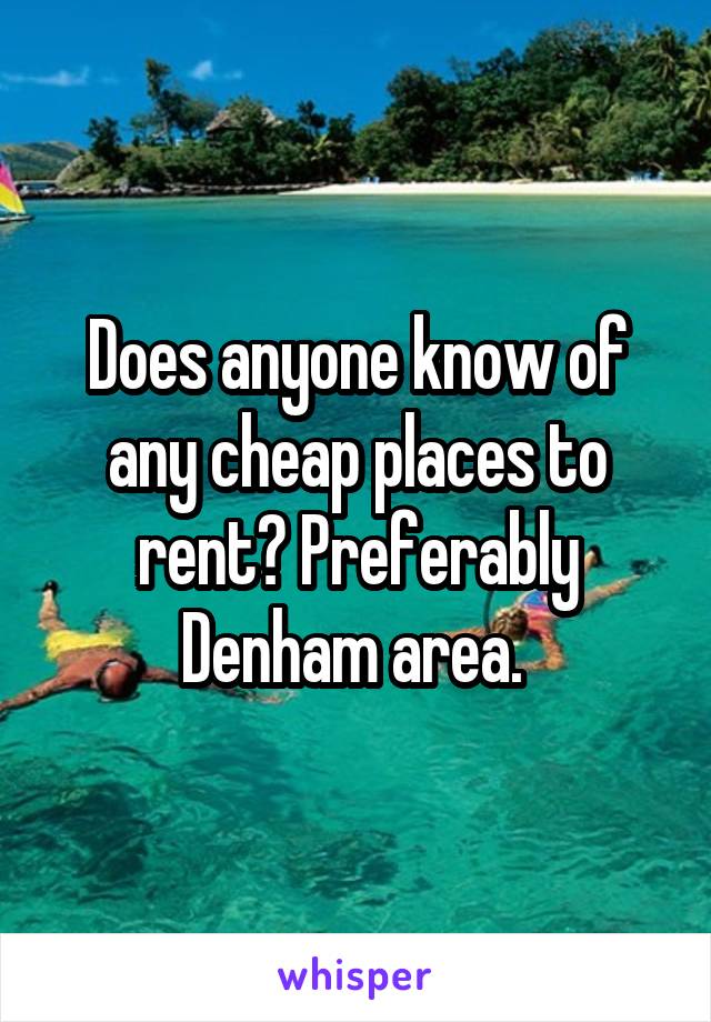 Does anyone know of any cheap places to rent? Preferably Denham area. 