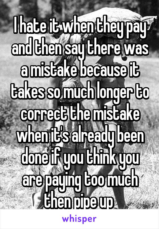 I hate it when they pay and then say there was a mistake because it takes so much longer to correct the mistake when it's already been done if you think you are paying too much then pipe up 