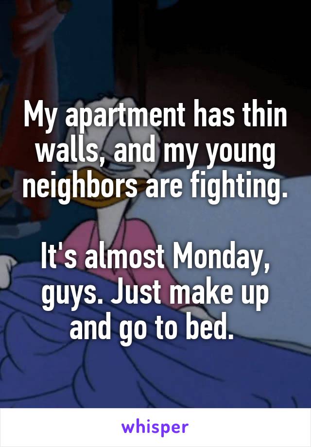 My apartment has thin walls, and my young neighbors are fighting. 
It's almost Monday, guys. Just make up and go to bed. 