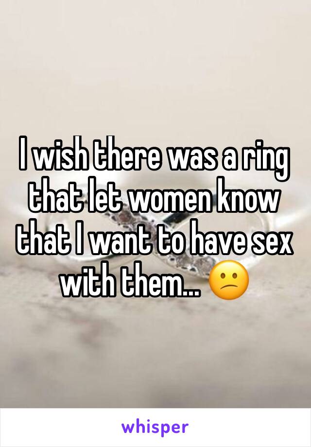 I wish there was a ring that let women know that I want to have sex with them... 😕