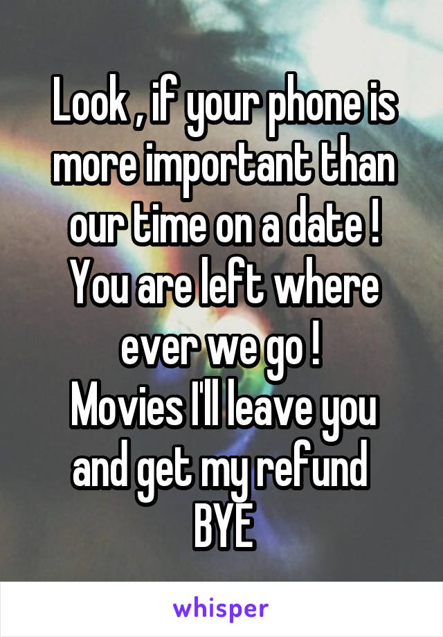 Look , if your phone is more important than our time on a date !
You are left where ever we go ! 
Movies I'll leave you and get my refund 
BYE