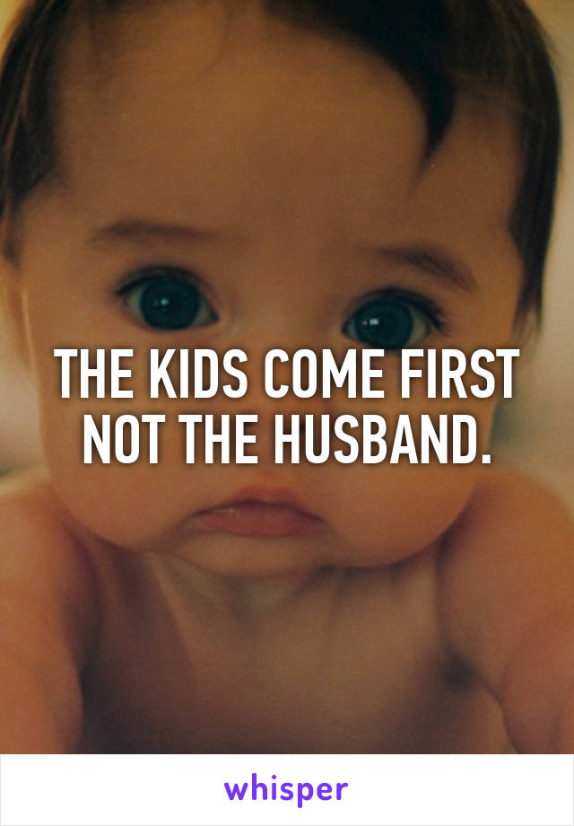 THE KIDS COME FIRST NOT THE HUSBAND.