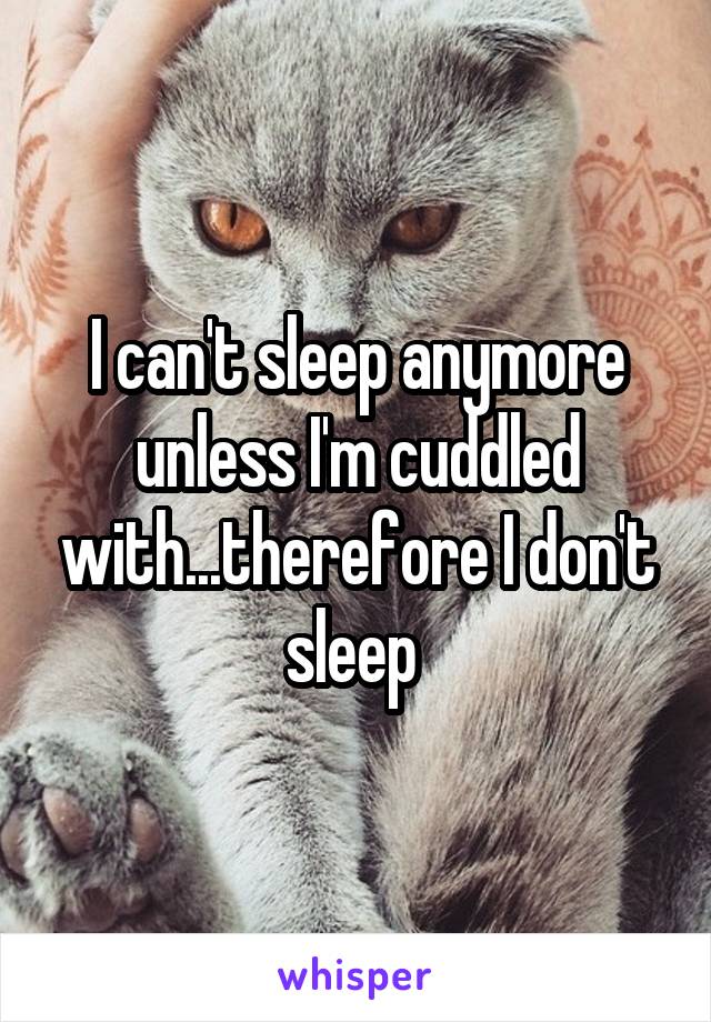 I can't sleep anymore unless I'm cuddled with...therefore I don't sleep 