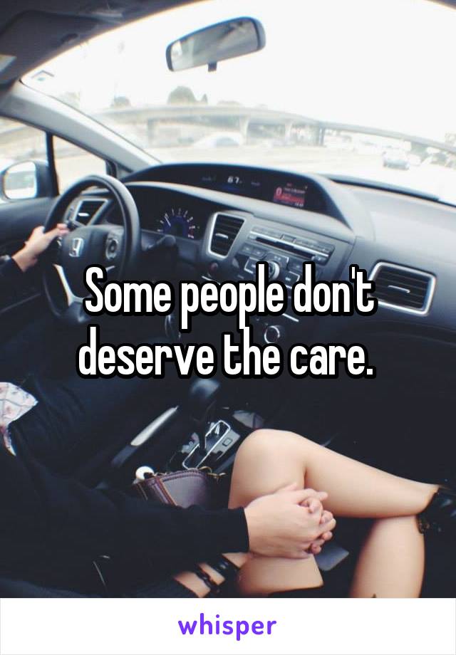 Some people don't deserve the care. 