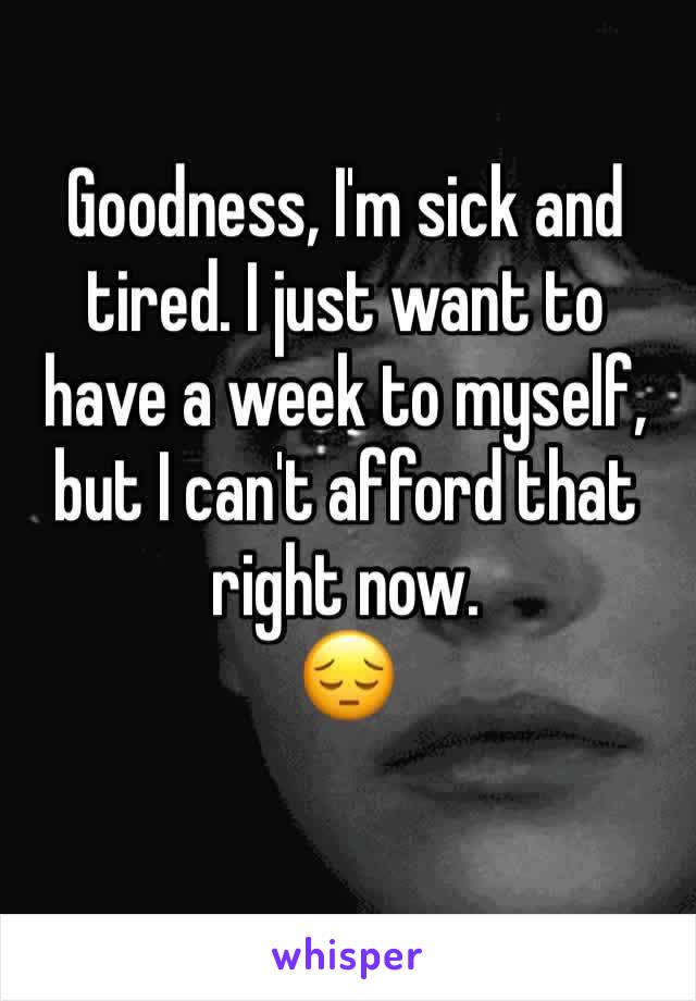 Goodness, I'm sick and tired. I just want to have a week to myself, but I can't afford that right now. 
😔