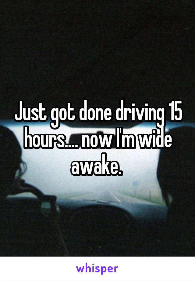 Just got done driving 15 hours.... now I'm wide awake. 