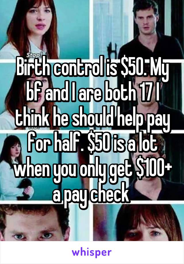 Birth control is $50. My bf and I are both 17 I think he should help pay for half. $50 is a lot when you only get $100+ a pay check 
