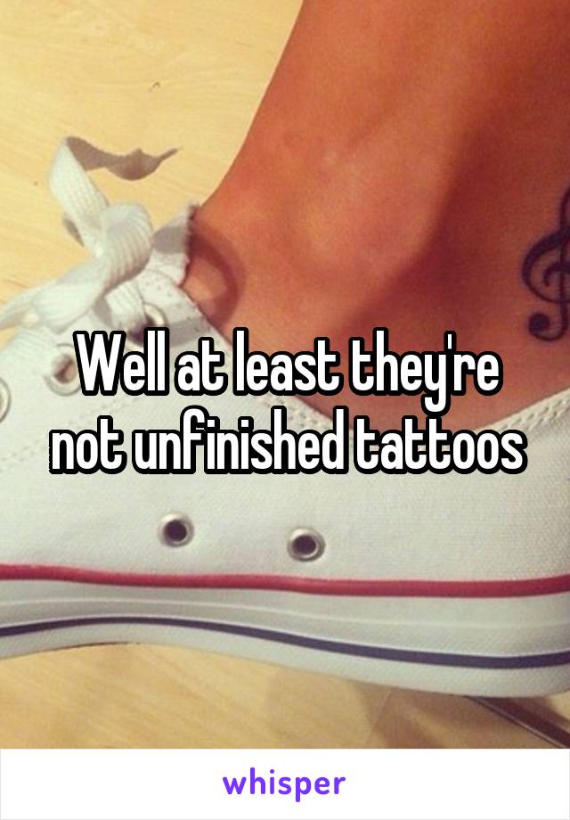 Well at least they're not unfinished tattoos