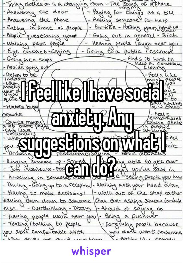 I feel like I have social anxiety. Any suggestions on what I can do? 