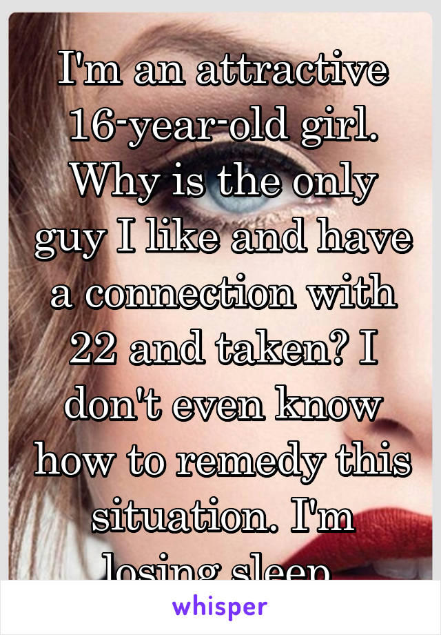 I'm an attractive 16-year-old girl. Why is the only guy I like and have a connection with 22 and taken? I don't even know how to remedy this situation. I'm losing sleep.