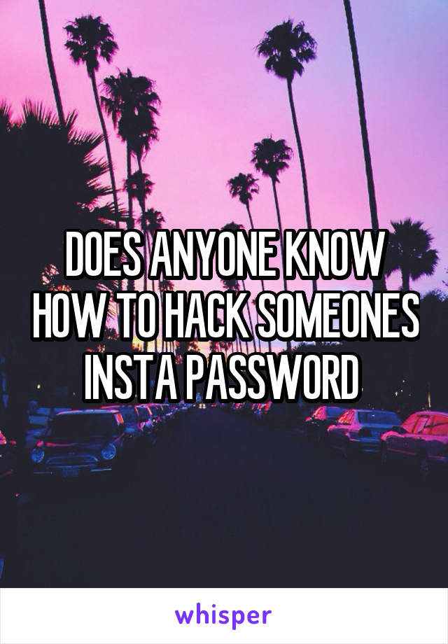 DOES ANYONE KNOW HOW TO HACK SOMEONES INSTA PASSWORD 