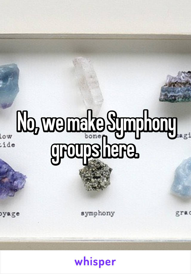 No, we make Symphony groups here. 