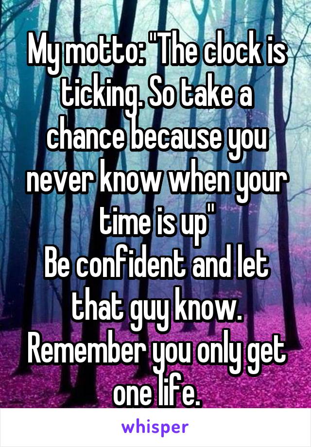 My motto: "The clock is ticking. So take a chance because you never know when your time is up"
Be confident and let that guy know. Remember you only get one life.