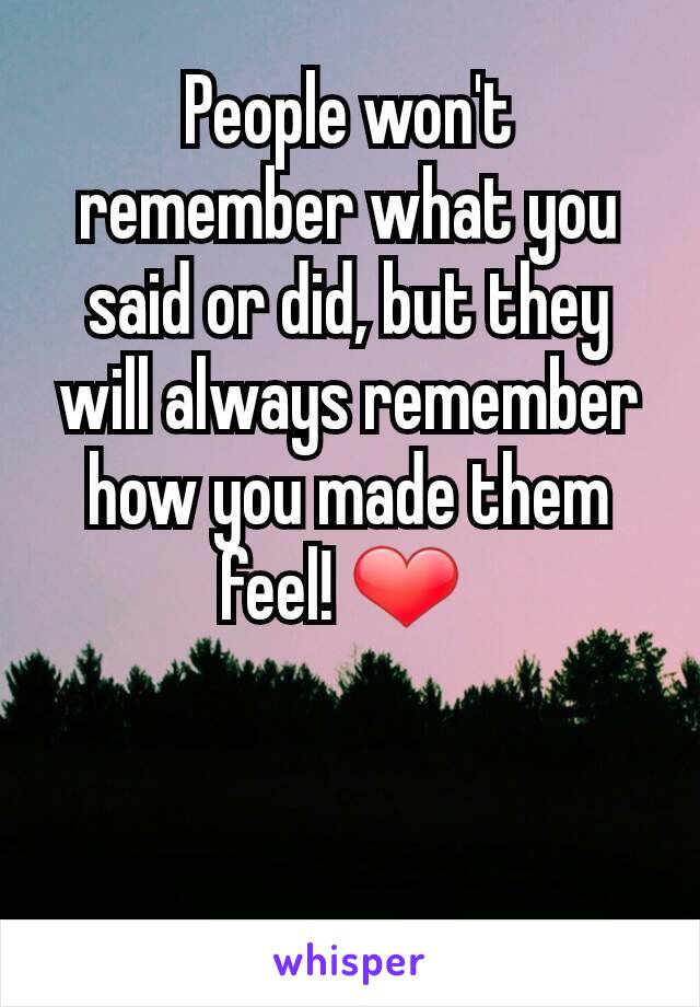 People won't remember what you said or did, but they will always remember how you made them feel! ❤ 