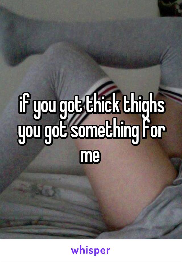 if you got thick thighs you got something for me 