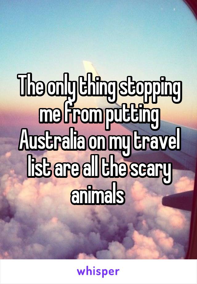 The only thing stopping me from putting Australia on my travel list are all the scary animals 