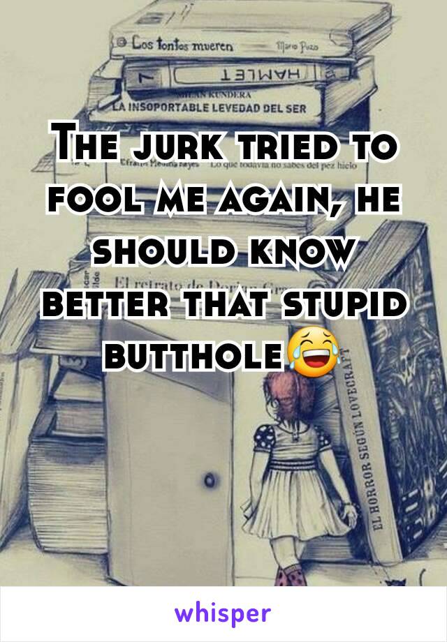 The jurk tried to fool me again, he should know better that stupid butthole😂