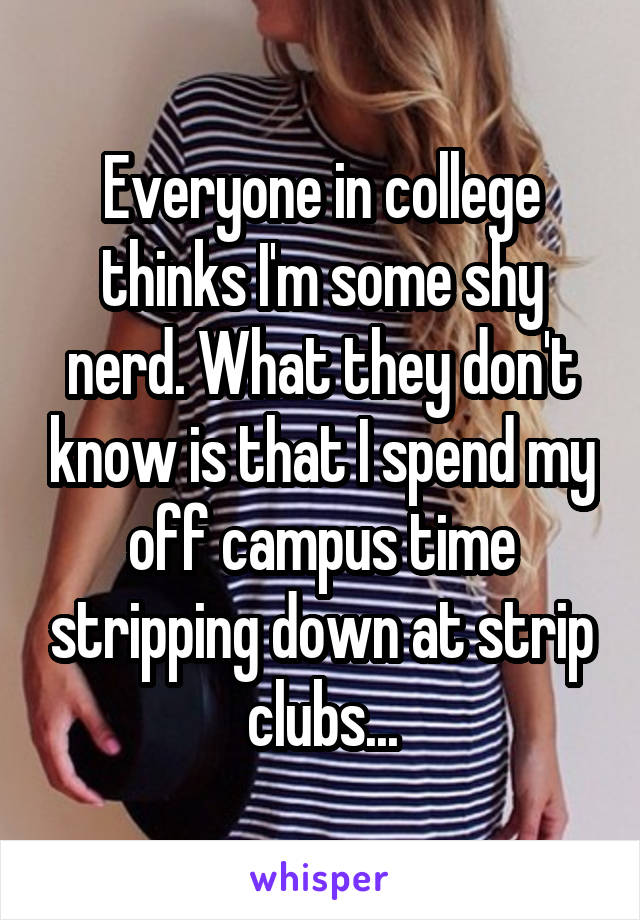 Everyone in college thinks I'm some shy nerd. What they don't know is that I spend my off campus time stripping down at strip clubs...
