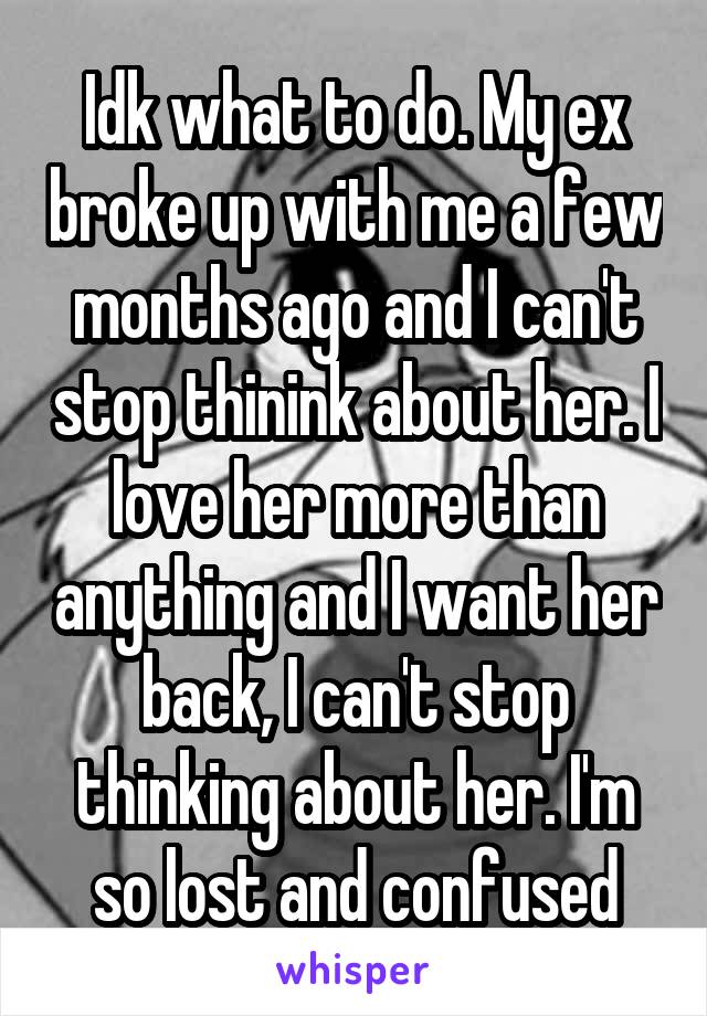 Idk what to do. My ex broke up with me a few months ago and I can't stop thinink about her. I love her more than anything and I want her back, I can't stop thinking about her. I'm so lost and confused