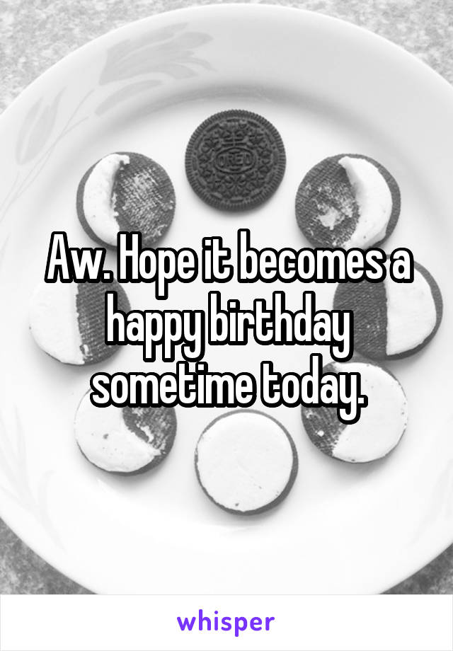 Aw. Hope it becomes a happy birthday sometime today.