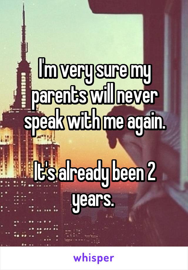 I'm very sure my parents will never speak with me again.

It's already been 2 years. 
