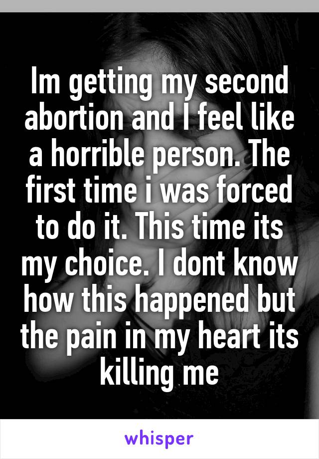 Im getting my second abortion and I feel like a horrible person. The first time i was forced to do it. This time its my choice. I dont know how this happened but the pain in my heart its killing me