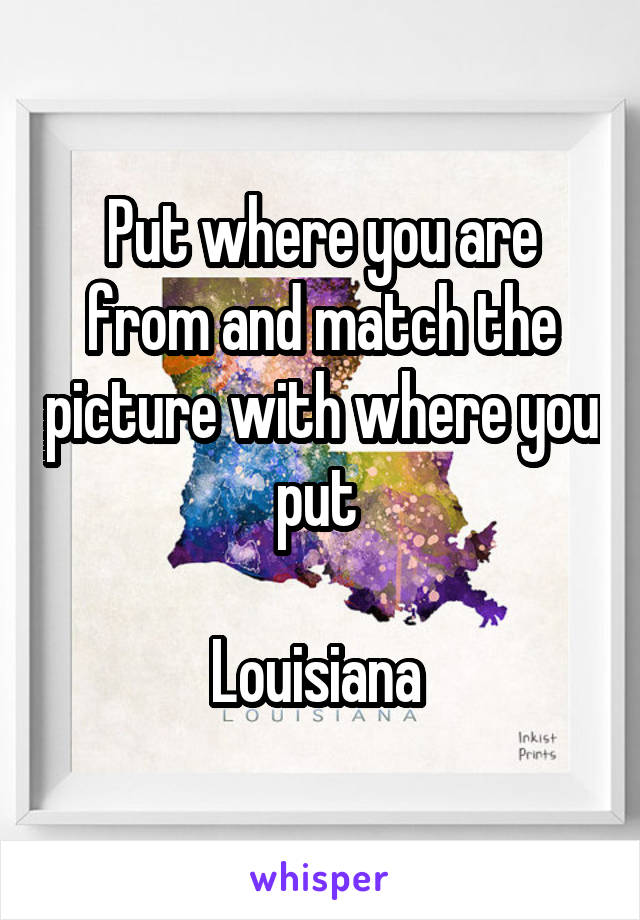 Put where you are from and match the picture with where you put 

Louisiana 
