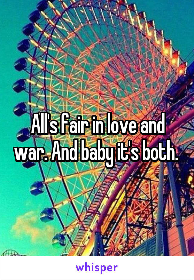 All's fair in love and war. And baby it's both. 