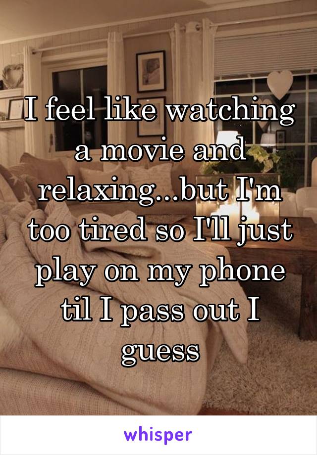 I feel like watching a movie and relaxing...but I'm too tired so I'll just play on my phone til I pass out I guess