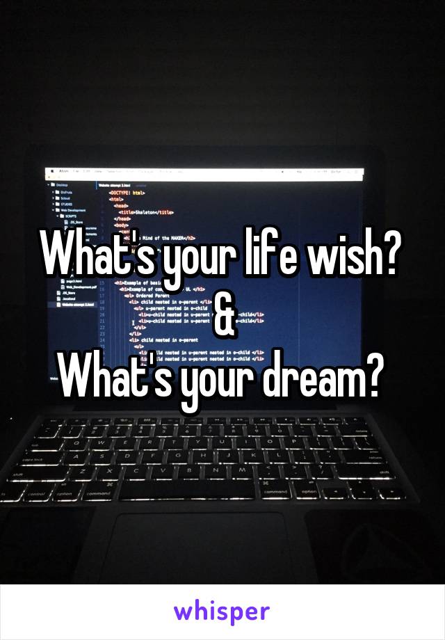 What's your life wish? 
&
What's your dream? 