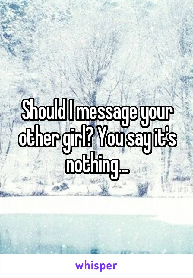 Should I message your other girl? You say it's nothing...