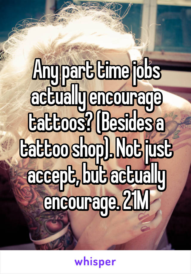 Any part time jobs actually encourage tattoos? (Besides a tattoo shop). Not just accept, but actually encourage. 21M
