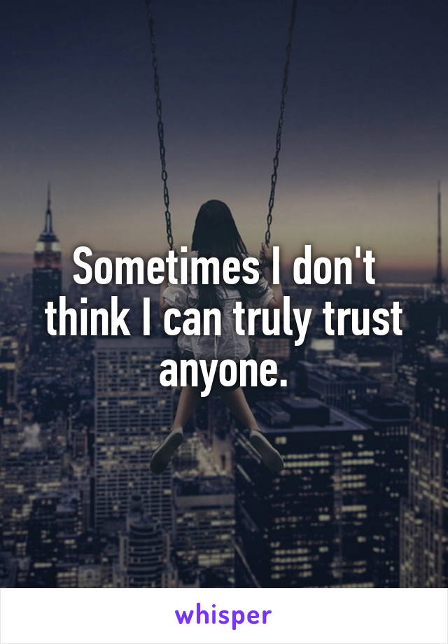 Sometimes I don't think I can truly trust anyone.