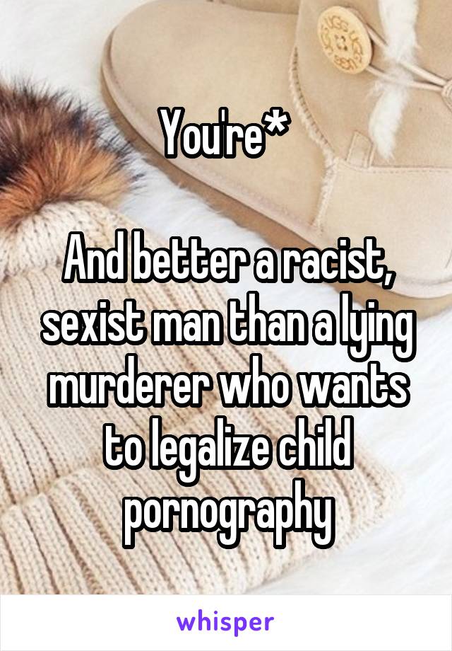 You're* 

And better a racist, sexist man than a lying murderer who wants to legalize child pornography