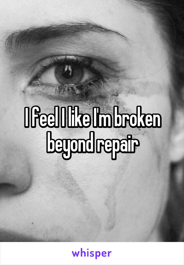 I feel I like I'm broken beyond repair