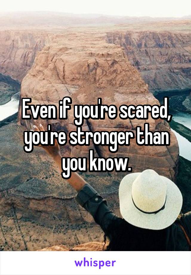 Even if you're scared, you're stronger than you know.