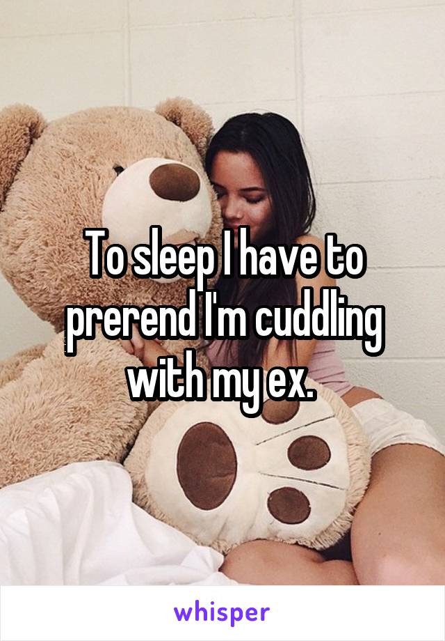 To sleep I have to prerend I'm cuddling with my ex. 