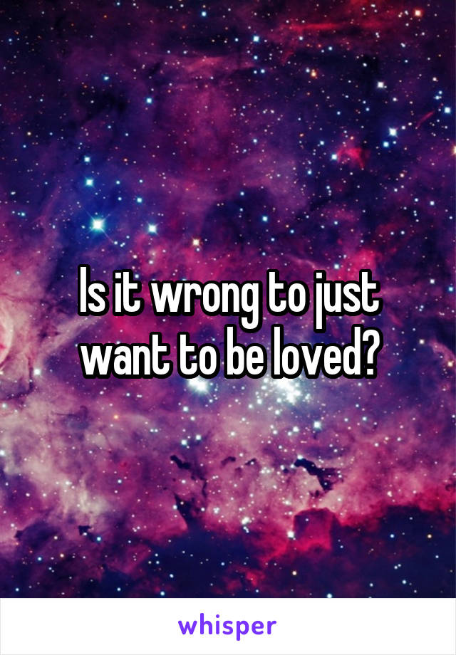 Is it wrong to just want to be loved?