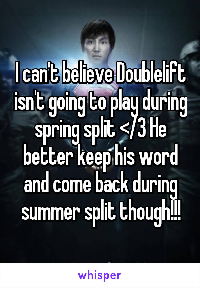 I can't believe Doublelift isn't going to play during spring split </3 He better keep his word and come back during summer split though!!!