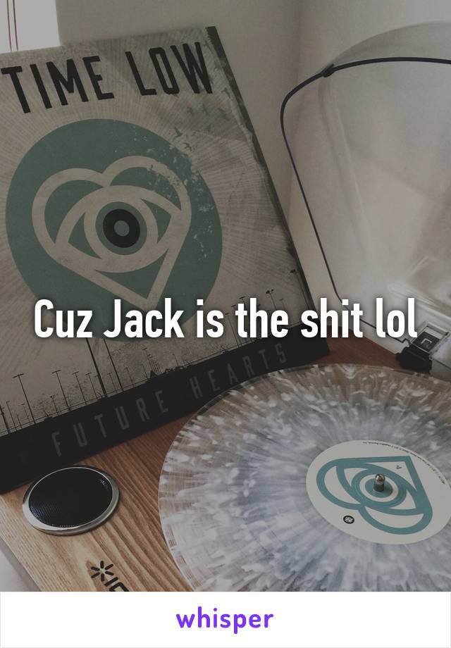 Cuz Jack is the shit lol